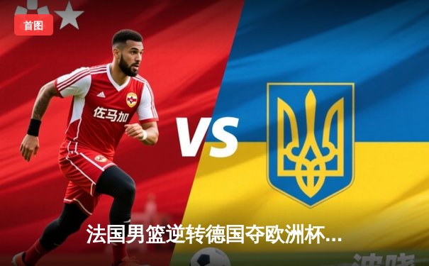 法国男篮逆转德国夺欧洲杯冠军 戈贝尔荣膺MVP