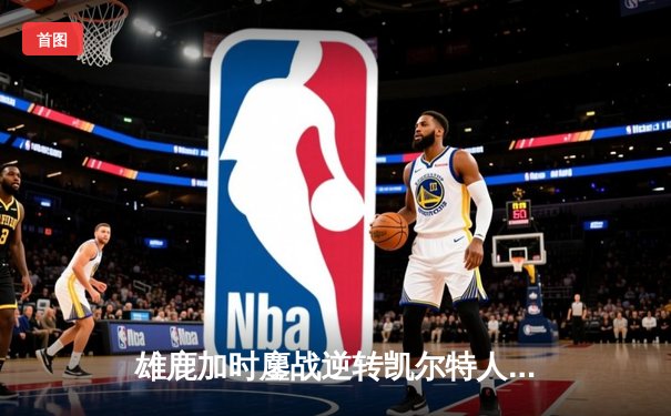 雄鹿加时鏖战逆转凯尔特人 字母哥44+14+7主宰关键时刻