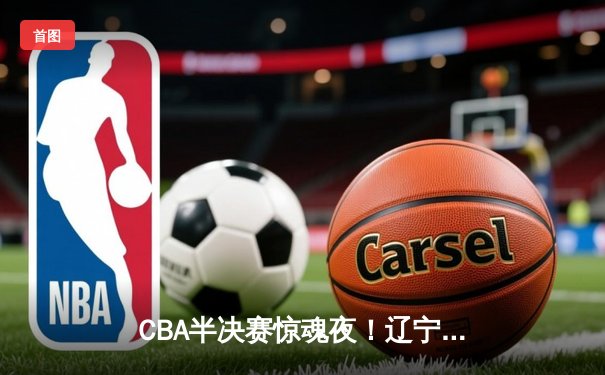 CBA半决赛惊魂夜！辽宁本钢加时逆转广东宏远 赵继伟33分献准绝杀