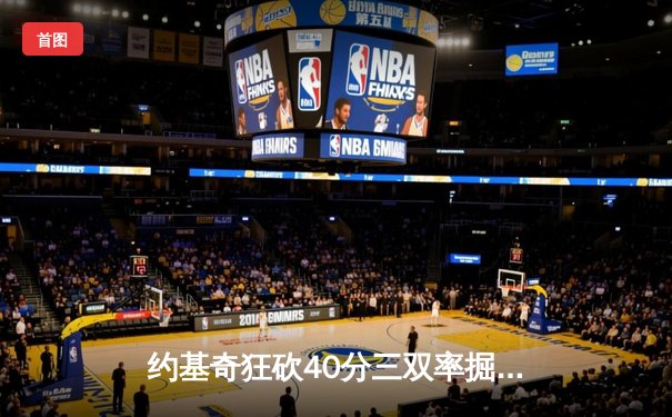 约基奇狂砍40分三双率掘金加时险胜勇士，库里空砍35分难救主