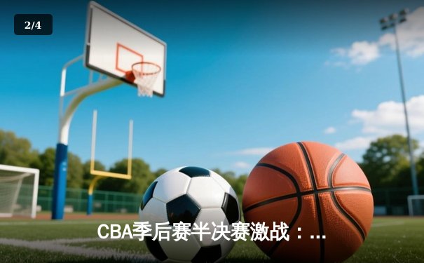 CBA季后赛半决赛激战：辽宁本钢加时险胜广东东莞大益 赵继伟砍下33分创个人纪录 - 2