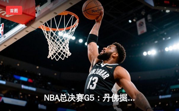 NBA总决赛G5：丹佛掘金逆转迈阿密热火，约基奇三双带队夺赛点