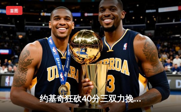 约基奇狂砍40分三双力挽狂澜 掘金加时险胜勇士取赛季关键胜利