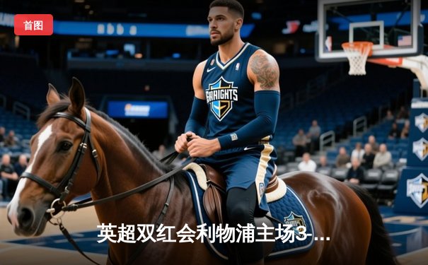 英超双红会利物浦主场3-1力克曼联，萨拉赫独造三球闪耀安菲尔德