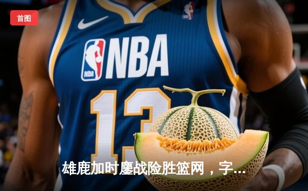 雄鹿加时鏖战险胜篮网，字母哥44分创赛季新高