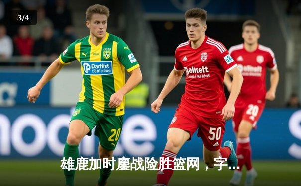 雄鹿加时鏖战险胜篮网，字母哥44分创赛季新高 - 3